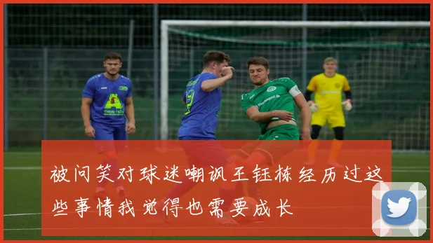 被问笑对球迷嘲讽王钰栋经历过这些事情我觉得也需要成长