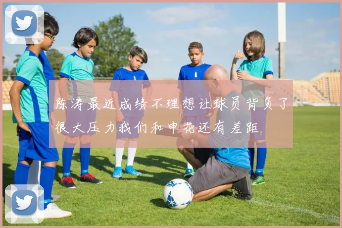 陈涛最近成绩不理想让球员背负了很大压力我们和申花还有差距