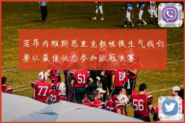 若昂内维斯恩里克教练很生气我们要以最佳状态参加欧冠决赛