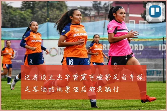 记者谈丘杰华曾震宇被禁足当年深足客场的机票酒店都没钱付