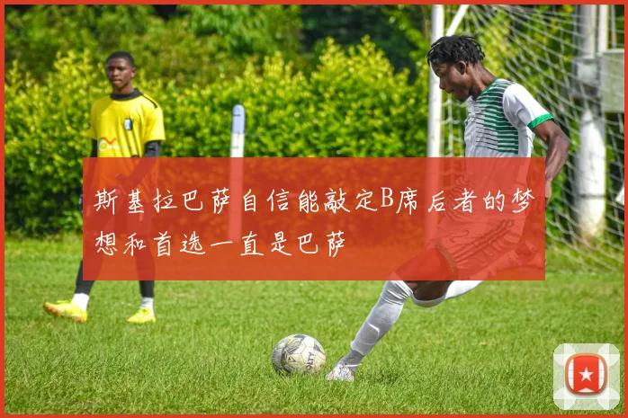 斯基拉巴萨自信能敲定B席后者的梦想和首选一直是巴萨