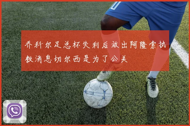 乔科尔足总杯失利后放出阿隆索执教消息切尔西是为了公关